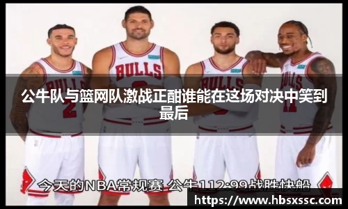 公牛队与篮网队激战正酣谁能在这场对决中笑到最后