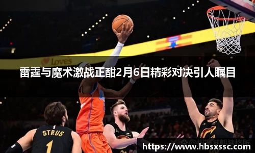 雷霆与魔术激战正酣2月6日精彩对决引人瞩目